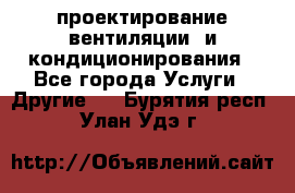 проектирование вентиляции  и кондиционирования - Все города Услуги » Другие   . Бурятия респ.,Улан-Удэ г.